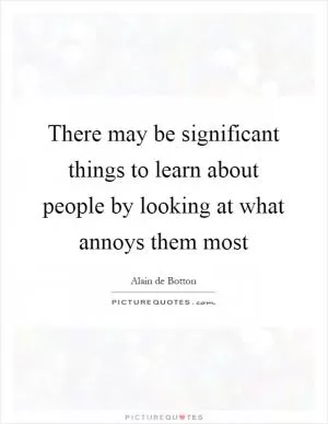 There may be significant things to learn about people by looking at what annoys them most Picture Quote #1