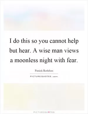 I do this so you cannot help but hear. A wise man views a moonless night with fear Picture Quote #1