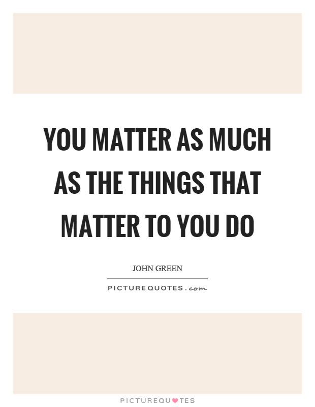 You matter as much as the things that matter to you do Picture Quote #1