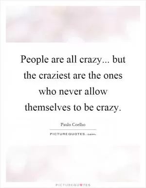 People are all crazy... but the craziest are the ones who never allow themselves to be crazy Picture Quote #1