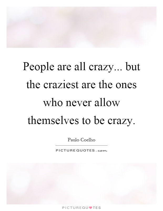 People are all crazy... but the craziest are the ones who never allow themselves to be crazy Picture Quote #1