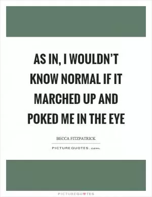 As in, I wouldn’t know normal if it marched up and poked me in the eye Picture Quote #1