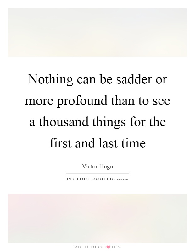 Nothing can be sadder or more profound than to see a thousand things for the first and last time Picture Quote #1