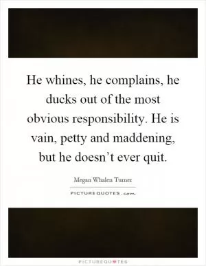 He whines, he complains, he ducks out of the most obvious responsibility. He is vain, petty and maddening, but he doesn’t ever quit Picture Quote #1