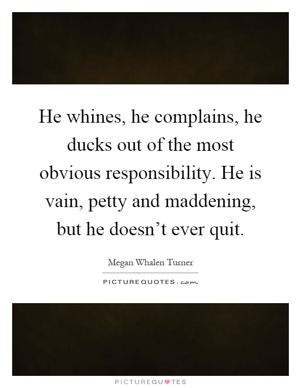 He whines, he complains, he ducks out of the most obvious responsibility. He is vain, petty and maddening, but he doesn't ever quit Picture Quote #1