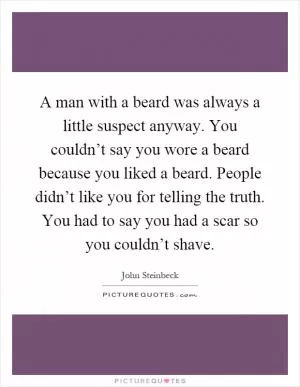 A man with a beard was always a little suspect anyway. You couldn’t say you wore a beard because you liked a beard. People didn’t like you for telling the truth. You had to say you had a scar so you couldn’t shave Picture Quote #1