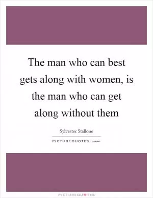 The man who can best gets along with women, is the man who can get along without them Picture Quote #1