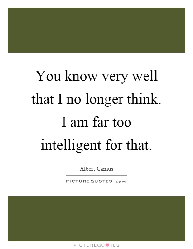 You know very well that I no longer think. I am far too intelligent for that Picture Quote #1