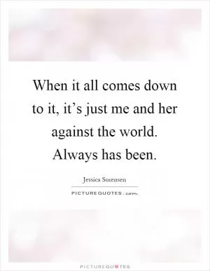 When it all comes down to it, it’s just me and her against the world. Always has been Picture Quote #1