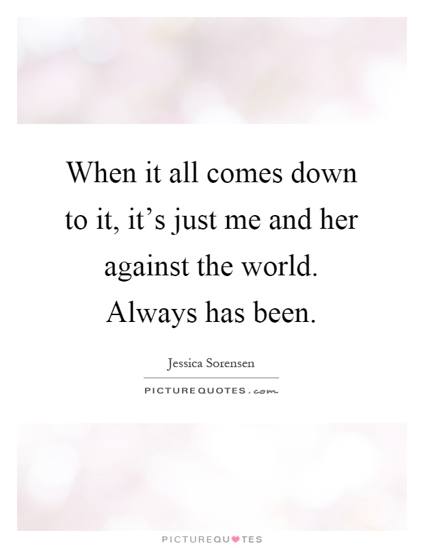 When it all comes down to it, it's just me and her against the world. Always has been Picture Quote #1
