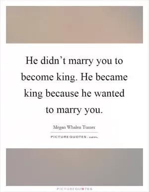 He didn’t marry you to become king. He became king because he wanted to marry you Picture Quote #1