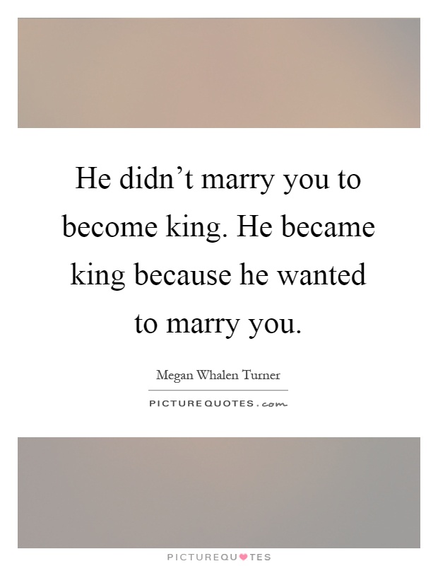 He didn't marry you to become king. He became king because he wanted to marry you Picture Quote #1