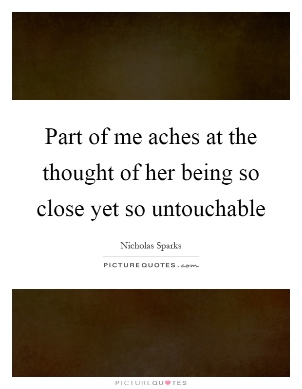 Part of me aches at the thought of her being so close yet so untouchable Picture Quote #1