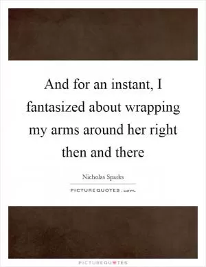 And for an instant, I fantasized about wrapping my arms around her right then and there Picture Quote #1