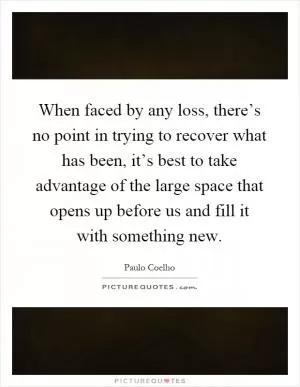 When faced by any loss, there’s no point in trying to recover what has been, it’s best to take advantage of the large space that opens up before us and fill it with something new Picture Quote #1
