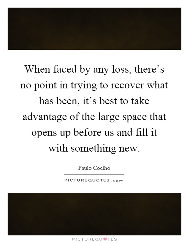 When faced by any loss, there's no point in trying to recover what has been, it's best to take advantage of the large space that opens up before us and fill it with something new Picture Quote #1
