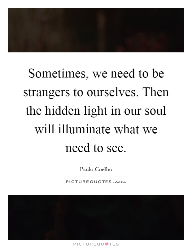 Sometimes, we need to be strangers to ourselves. Then the hidden light in our soul will illuminate what we need to see Picture Quote #1