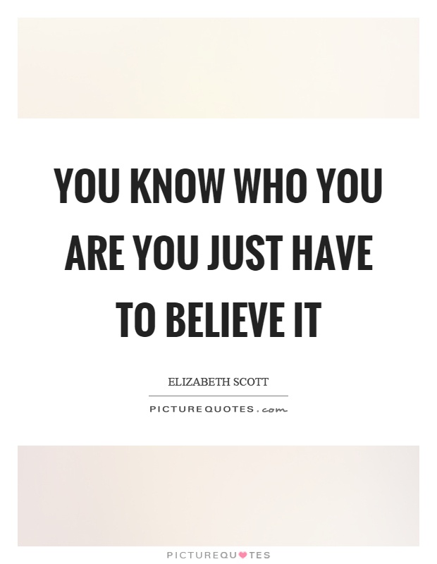 You know who you are you just have to believe it Picture Quote #1