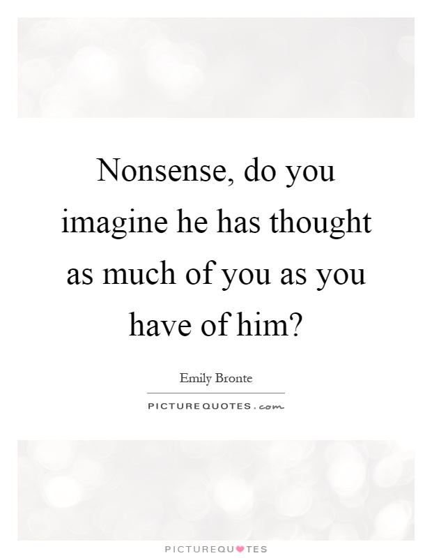 Nonsense, do you imagine he has thought as much of you as you have of him? Picture Quote #1
