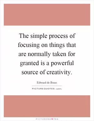 The simple process of focusing on things that are normally taken for granted is a powerful source of creativity Picture Quote #1