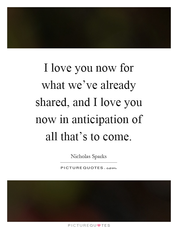 I love you now for what we've already shared, and I love you now in anticipation of all that's to come Picture Quote #1