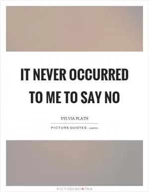 It never occurred to me to say no Picture Quote #1