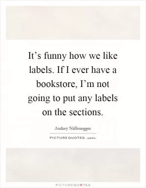 It’s funny how we like labels. If I ever have a bookstore, I’m not going to put any labels on the sections Picture Quote #1