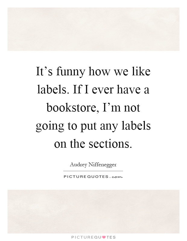 It's funny how we like labels. If I ever have a bookstore, I'm not going to put any labels on the sections Picture Quote #1