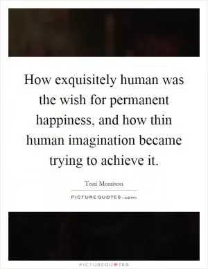 How exquisitely human was the wish for permanent happiness, and how thin human imagination became trying to achieve it Picture Quote #1
