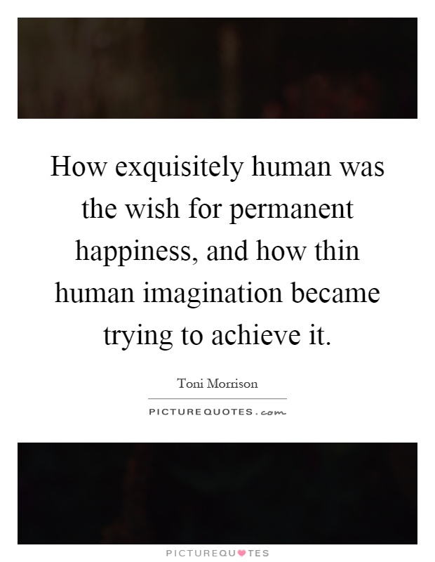 How exquisitely human was the wish for permanent happiness, and how thin human imagination became trying to achieve it Picture Quote #1