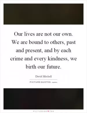 Our lives are not our own. We are bound to others, past and present, and by each crime and every kindness, we birth our future Picture Quote #1