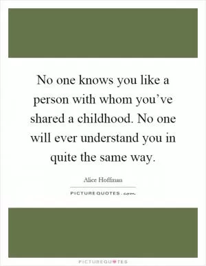 No one knows you like a person with whom you’ve shared a childhood. No one will ever understand you in quite the same way Picture Quote #1