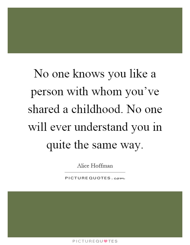 No one knows you like a person with whom you've shared a childhood. No one will ever understand you in quite the same way Picture Quote #1