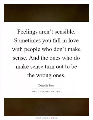 Feelings aren’t sensible. Sometimes you fall in love with people who don’t make sense. And the ones who do make sense turn out to be the wrong ones Picture Quote #1