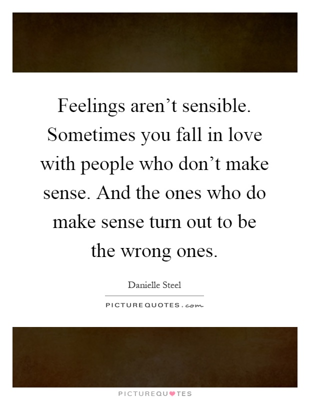 Feelings aren't sensible. Sometimes you fall in love with people who don't make sense. And the ones who do make sense turn out to be the wrong ones Picture Quote #1