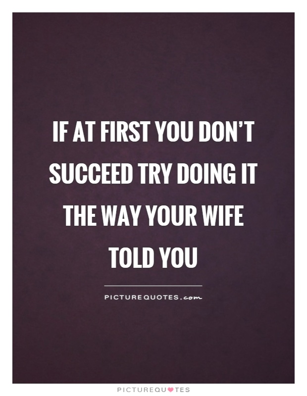 If at first you don't succeed try doing it the way your wife told you Picture Quote #1