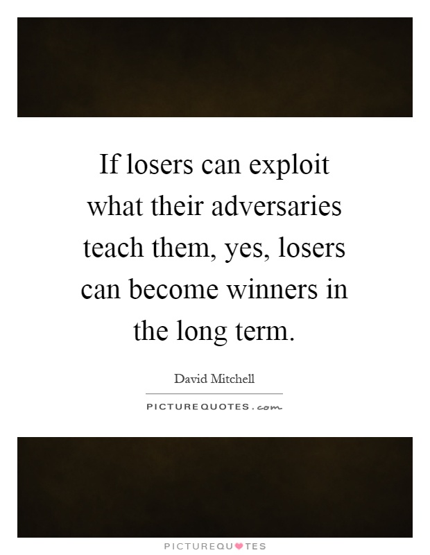 If losers can exploit what their adversaries teach them, yes, losers can become winners in the long term Picture Quote #1