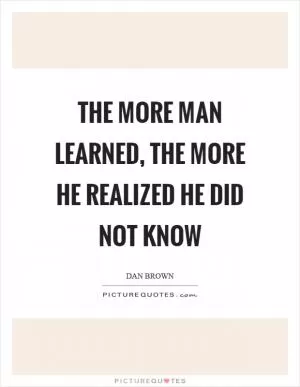 The more man learned, the more he realized he did not know Picture Quote #1