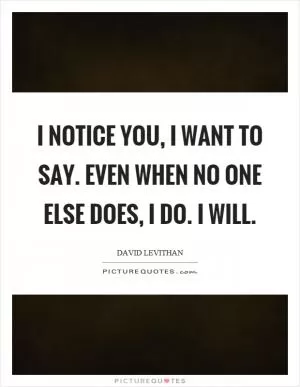 I notice you, I want to say. Even when no one else does, I do. I will Picture Quote #1