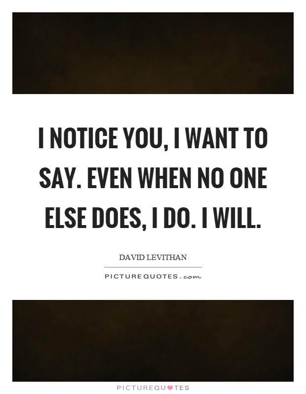 I notice you, I want to say. Even when no one else does, I do. I will Picture Quote #1