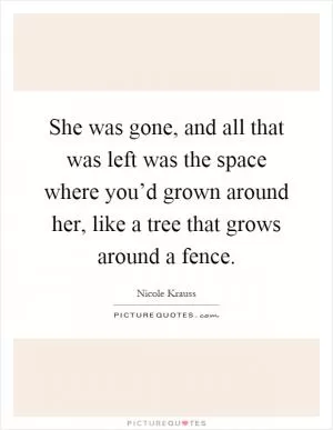 She was gone, and all that was left was the space where you’d grown around her, like a tree that grows around a fence Picture Quote #1