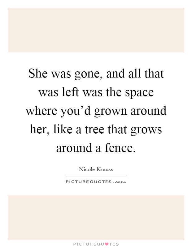 She was gone, and all that was left was the space where you'd grown around her, like a tree that grows around a fence Picture Quote #1