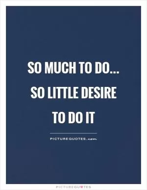 So much to do... So little desire to do it Picture Quote #1