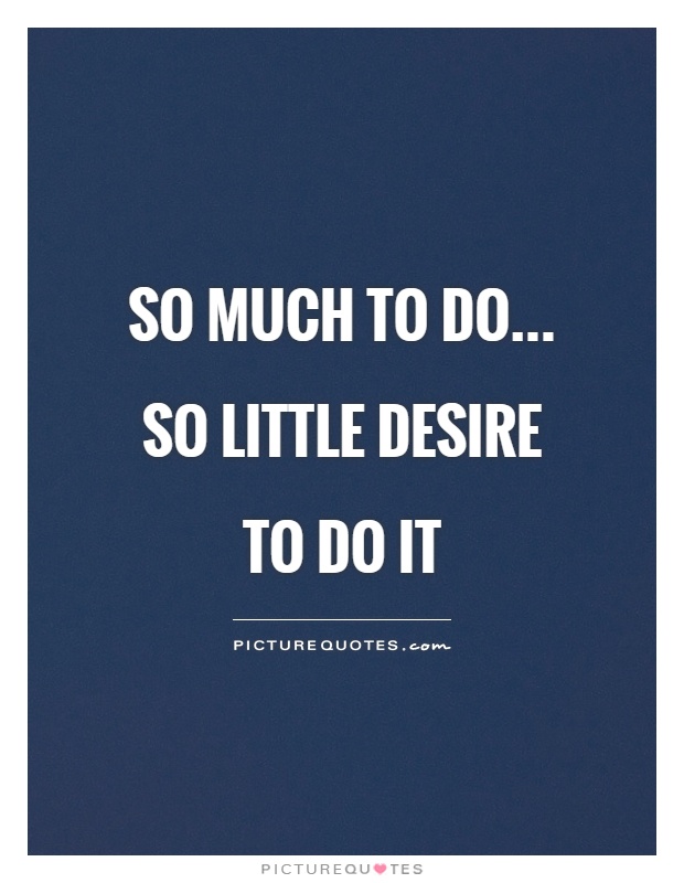 So much to do... So little desire to do it Picture Quote #1