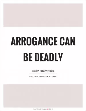Arrogance can be deadly Picture Quote #1