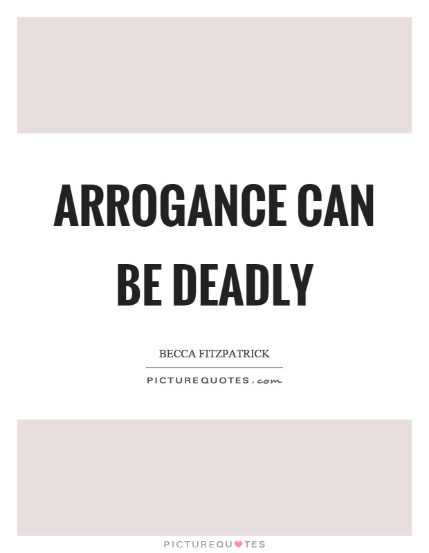 Arrogance can be deadly Picture Quote #1