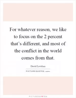 For whatever reason, we like to focus on the 2 percent that’s different, and most of the conflict in the world comes from that Picture Quote #1