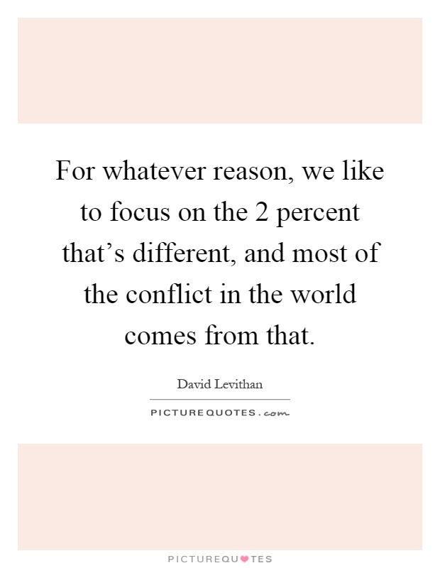 For whatever reason, we like to focus on the 2 percent that's different, and most of the conflict in the world comes from that Picture Quote #1