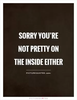 Sorry you’re not pretty on the inside either Picture Quote #1