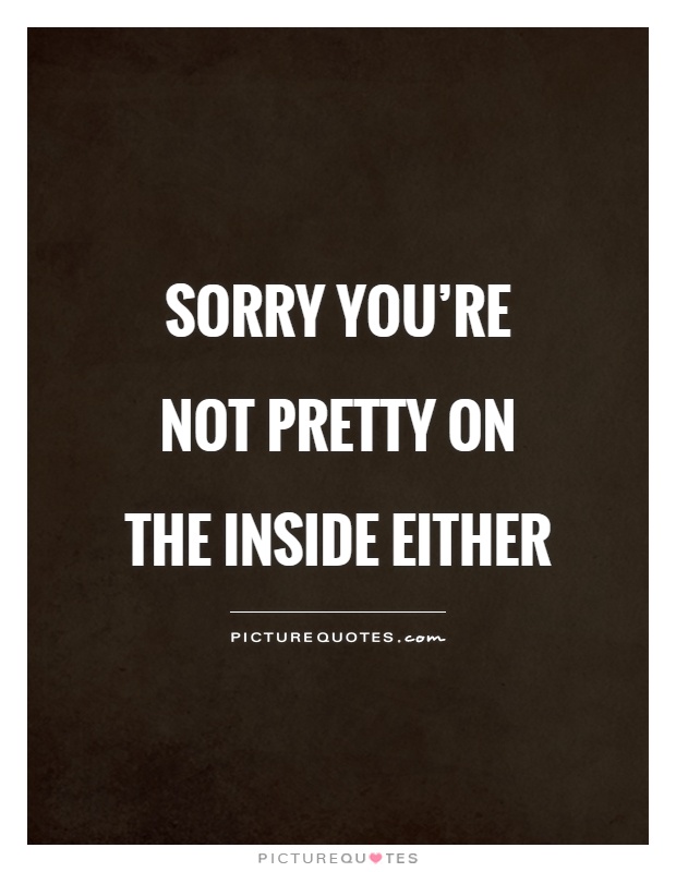 Sorry you're not pretty on the inside either Picture Quote #1